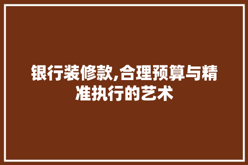 银行装修款,合理预算与精准执行的艺术 银行装修款,合理预算与精准执行的艺术 MI家装修攻略