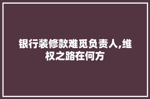 银行装修款难觅负责人,维权之路在何方 MI家装修攻略 银行装修款难觅负责人,维权之路在何方 银行装修款难觅负责人,维权之路在何方 MI家装修攻略