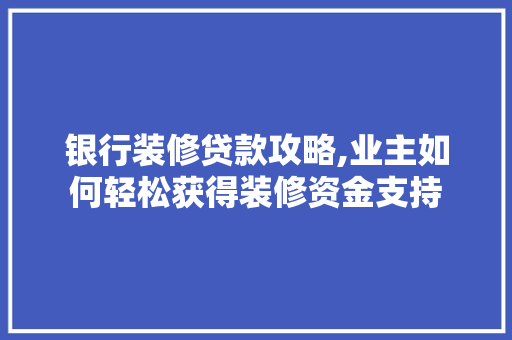 银行装修贷款攻略,业主如何轻松获得装修资金支持 银行装修贷款攻略,业主如何轻松获得装修资金支持 MI家装修攻略