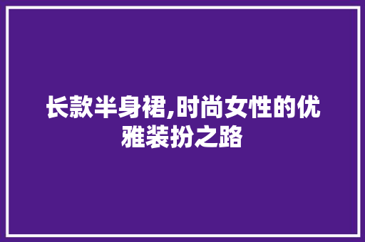 长款半身裙,时尚女性的优雅装扮之路 长款半身裙,时尚女性的优雅装扮之路 MI家设计百科