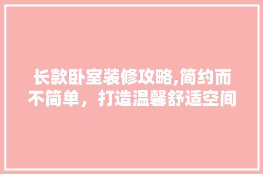 长款卧室装修攻略,简约而不简单，打造温馨舒适空间 长款卧室装修攻略,简约而不简单，打造温馨舒适空间 MI家设计百科