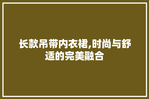 长款吊带内衣裙,时尚与舒适的完美融合