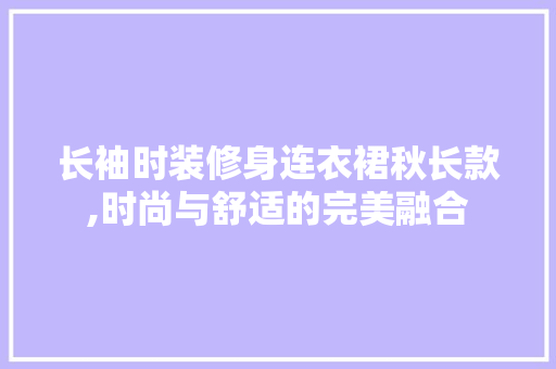 长袖时装修身连衣裙秋长款,时尚与舒适的完美融合 长袖时装修身连衣裙秋长款,时尚与舒适的完美融合 MI家设计百科