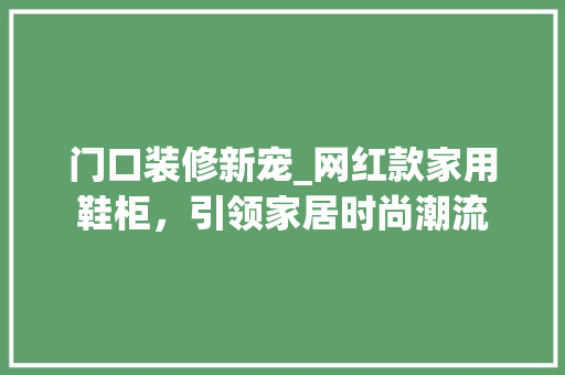 门口装修新宠_网红款家用鞋柜，引领家居时尚潮流 门口装修新宠_网红款家用鞋柜，引领家居时尚潮流 MI家设计指南