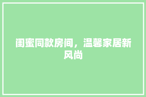 闺蜜同款房间，温馨家居新风尚 闺蜜同款房间，温馨家居新风尚 MI家设计百科