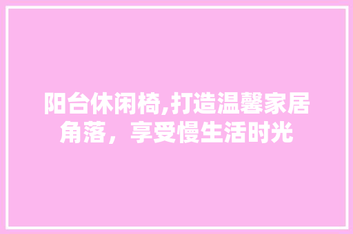 阳台休闲椅,打造温馨家居角落，享受慢生活时光 阳台休闲椅,打造温馨家居角落，享受慢生活时光 MI家设计指南