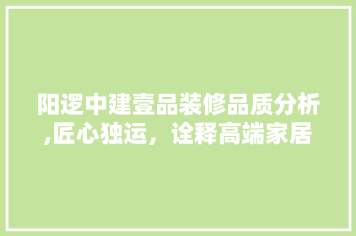 阳逻中建壹品装修品质分析,匠心独运，诠释高端家居美学 阳逻中建壹品装修品质分析,匠心独运，诠释高端家居美学 MI家公司推荐