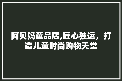 阿贝妈童品店,匠心独运，打造儿童时尚购物天堂 阿贝妈童品店,匠心独运，打造儿童时尚购物天堂 MI家设计指南