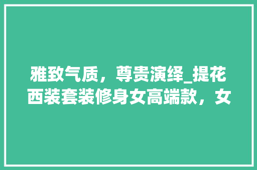 雅致气质，尊贵演绎_提花西装套装修身女高端款，女性职场精英的优雅选择 雅致气质，尊贵演绎_提花西装套装修身女高端款，女性职场精英的优雅选择 MI家公司推荐