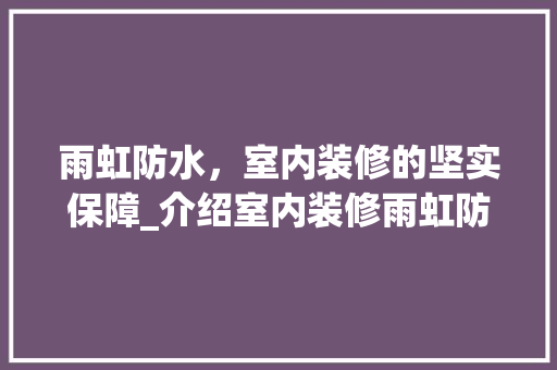雨虹防水，室内装修的坚实保障_介绍室内装修雨虹防水产品选择指南 雨虹防水，室内装修的坚实保障_介绍室内装修雨虹防水产品选择指南 MI家设计百科