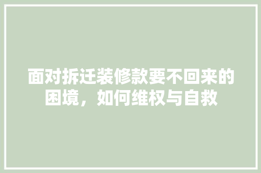 面对拆迁装修款要不回来的困境，如何维权与自救 面对拆迁装修款要不回来的困境，如何维权与自救 MI家公司推荐
