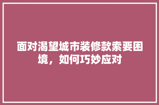 面对渴望城市装修款索要困境，如何巧妙应对 面对渴望城市装修款索要困境，如何巧妙应对 MI家设计百科