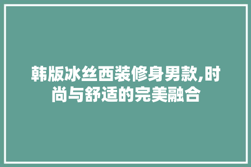 韩版冰丝西装修身男款,时尚与舒适的完美融合(冰丝西装面料)