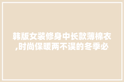 韩版女装修身中长款薄棉衣,时尚保暖两不误的冬季必备单品