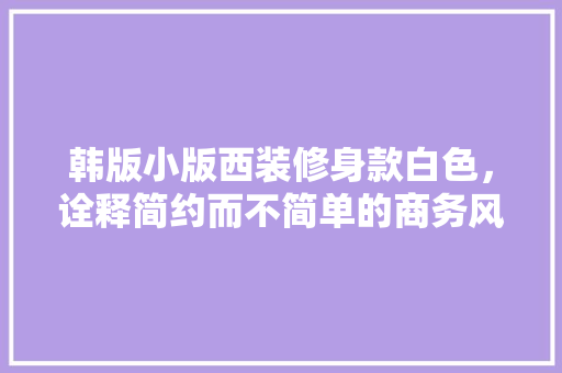 韩版小版西装修身款白色，诠释简约而不简单的商务风格 韩版小版西装修身款白色，诠释简约而不简单的商务风格 MI家装修经验