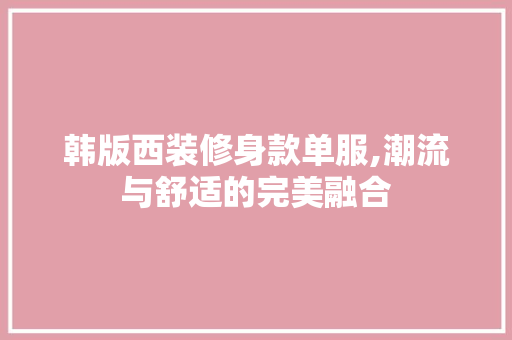 韩版西装修身款单服,潮流与舒适的完美融合 韩版西装修身款单服,潮流与舒适的完美融合 MI家装修经验