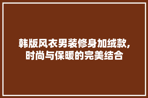 韩版风衣男装修身加绒款,时尚与保暖的完美结合 韩版风衣男装修身加绒款,时尚与保暖的完美结合 MI家装修攻略