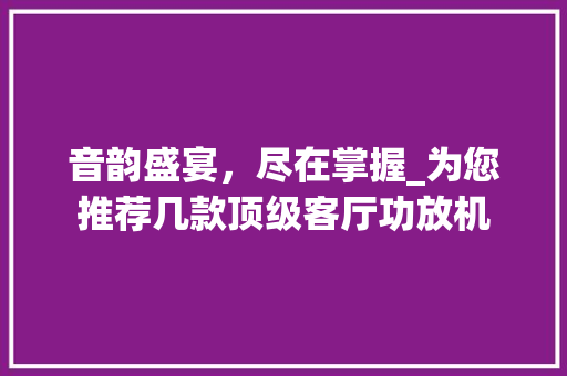音韵盛宴，尽在掌握_为您推荐几款顶级客厅功放机 音韵盛宴，尽在掌握_为您推荐几款顶级客厅功放机 MI家设计百科
