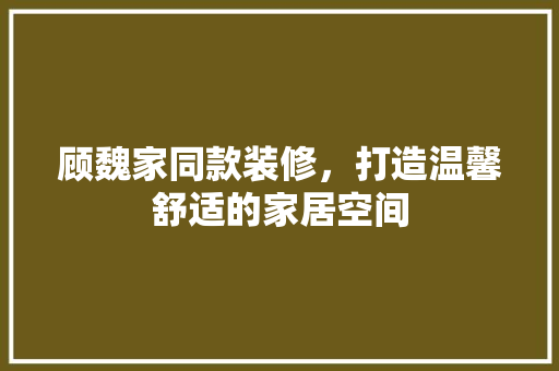 顾魏家同款装修，打造温馨舒适的家居空间 顾魏家同款装修，打造温馨舒适的家居空间 MI家装修攻略