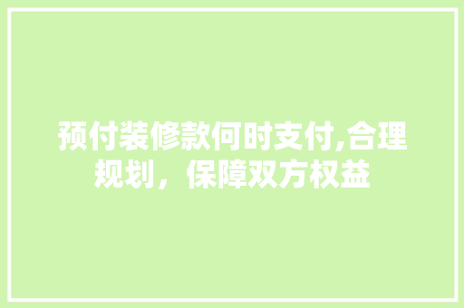 预付装修款何时支付,合理规划，保障双方权益 预付装修款何时支付,合理规划，保障双方权益 MI家装修经验