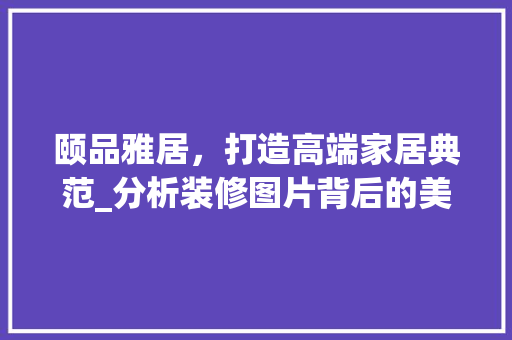 颐品雅居，打造高端家居典范_分析装修图片背后的美学与品质 颐品雅居，打造高端家居典范_分析装修图片背后的美学与品质 MI家设计指南