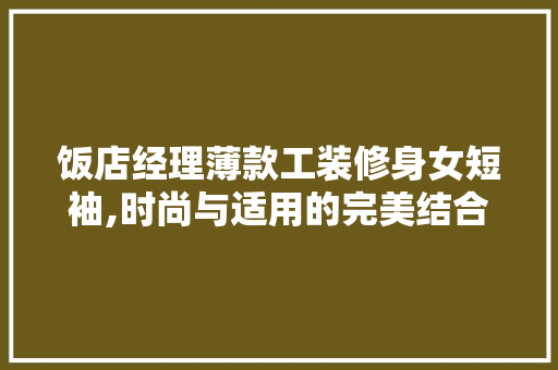 饭店经理薄款工装修身女短袖,时尚与适用的完美结合 饭店经理薄款工装修身女短袖,时尚与适用的完美结合 MI家装修攻略