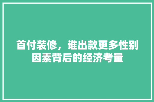 首付装修，谁出款更多性别因素背后的经济考量 首付装修，谁出款更多性别因素背后的经济考量 MI家装修攻略