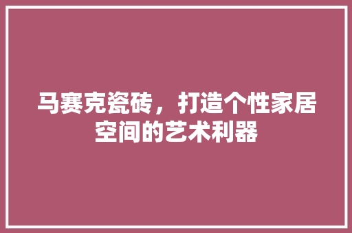 马赛克瓷砖，打造个性家居空间的艺术利器 马赛克瓷砖，打造个性家居空间的艺术利器 MI家装修经验