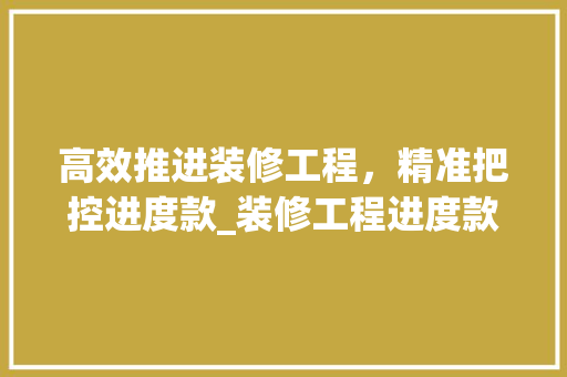高效推进装修工程，精准把控进度款_装修工程进度款申请表解读与应用 高效推进装修工程，精准把控进度款_装修工程进度款申请表解读与应用 MI家设计指南