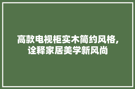 高款电视柜实木简约风格,诠释家居美学新风尚 高款电视柜实木简约风格,诠释家居美学新风尚 MI家装修经验