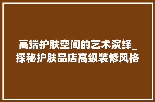 高端护肤空间的艺术演绎_探秘护肤品店高级装修风格效果图 高端护肤空间的艺术演绎_探秘护肤品店高级装修风格效果图 MI家装修攻略