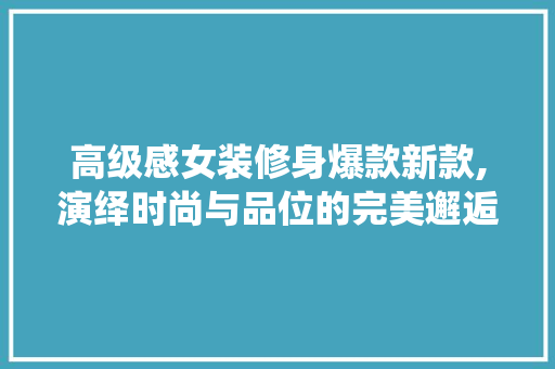高级感女装修身爆款新款,演绎时尚与品位的完美邂逅 高级感女装修身爆款新款,演绎时尚与品位的完美邂逅 MI家设计指南