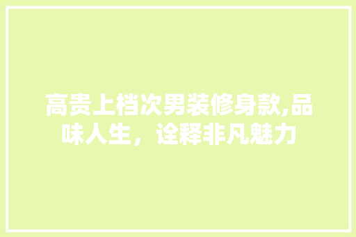 高贵上档次男装修身款,品味人生，诠释非凡魅力 高贵上档次男装修身款,品味人生，诠释非凡魅力 MI家设计百科