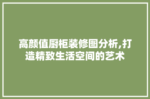 高颜值厨柜装修图分析,打造精致生活空间的艺术 高颜值厨柜装修图分析,打造精致生活空间的艺术 MI家设计指南