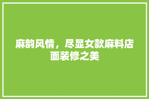 麻韵风情，尽显女款麻料店面装修之美 麻韵风情，尽显女款麻料店面装修之美 MI家装修攻略