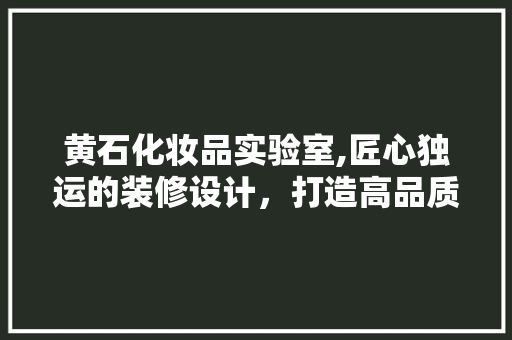 黄石化妆品实验室,匠心独运的装修设计，打造高品质科研环境 黄石化妆品实验室,匠心独运的装修设计，打造高品质科研环境 MI家公司推荐