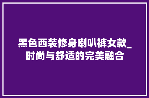 黑色西装修身喇叭裤女款_时尚与舒适的完美融合 黑色西装修身喇叭裤女款_时尚与舒适的完美融合 MI家装修攻略