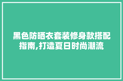 黑色防晒衣套装修身款搭配指南,打造夏日时尚潮流 黑色防晒衣套装修身款搭配指南,打造夏日时尚潮流 MI家装修经验