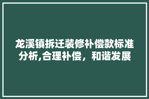 龙溪镇拆迁装修补偿款标准分析,合理补偿，和谐发展 龙溪镇拆迁装修补偿款标准分析,合理补偿，和谐发展 MI家公司推荐