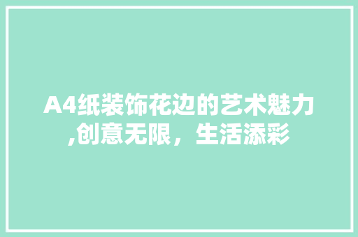 A4纸装饰花边的艺术魅力,创意无限，生活添彩 A4纸装饰花边的艺术魅力,创意无限，生活添彩 MI家设计指南