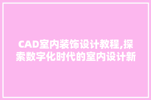 CAD室内装饰设计教程,探索数字化时代的室内设计新篇章 CAD室内装饰设计教程,探索数字化时代的室内设计新篇章 MI家设计百科