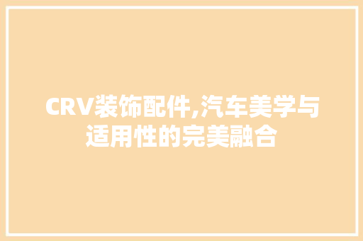 CRV装饰配件,汽车美学与适用性的完美融合 CRV装饰配件,汽车美学与适用性的完美融合 MI家设计指南