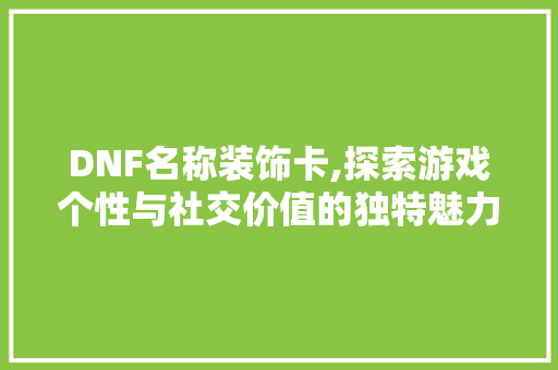 DNF名称装饰卡,探索游戏个性与社交价值的独特魅力 DNF名称装饰卡,探索游戏个性与社交价值的独特魅力 MI家公司推荐