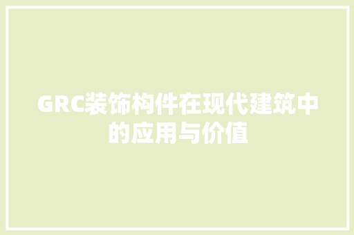 GRC装饰构件在现代建筑中的应用与价值 GRC装饰构件在现代建筑中的应用与价值 MI家设计指南