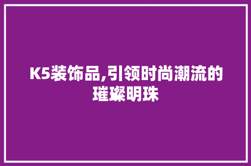 K5装饰品,引领时尚潮流的璀璨明珠 K5装饰品,引领时尚潮流的璀璨明珠 MI家装修经验
