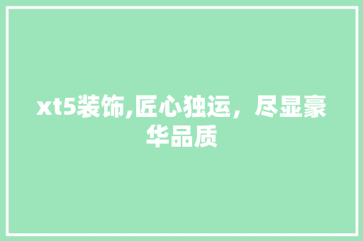 xt5装饰,匠心独运，尽显豪华品质 xt5装饰,匠心独运，尽显豪华品质 MI家装修攻略