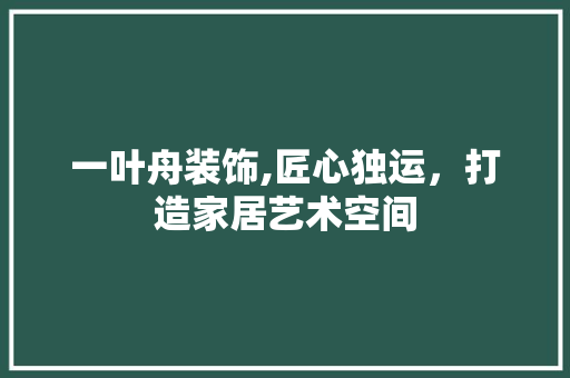 一叶舟装饰,匠心独运，打造家居艺术空间 一叶舟装饰,匠心独运，打造家居艺术空间 MI家装修经验