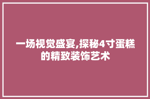 一场视觉盛宴,探秘4寸蛋糕的精致装饰艺术 一场视觉盛宴,探秘4寸蛋糕的精致装饰艺术 MI家设计指南