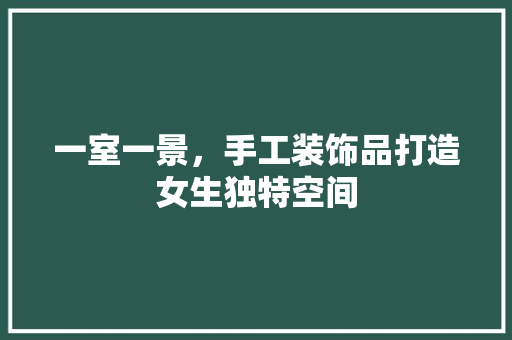 一室一景，手工装饰品打造女生独特空间 一室一景，手工装饰品打造女生独特空间 MI家公司推荐