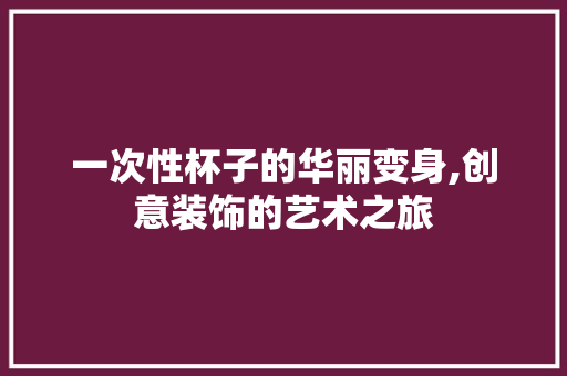 一次性杯子的华丽变身,创意装饰的艺术之旅 一次性杯子的华丽变身,创意装饰的艺术之旅 MI家设计指南
